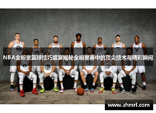 NBA全明星篮球技巧盛宴揭秘全明星赛中的顶尖技术与精彩瞬间