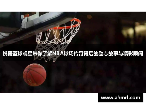 悦哥篮球明星带你了解NBA球场传奇背后的励志故事与精彩瞬间