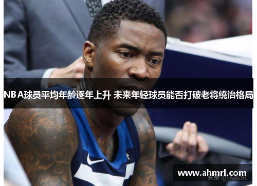 NBA球员平均年龄逐年上升 未来年轻球员能否打破老将统治格局