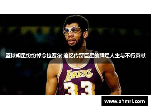 篮球明星纷纷悼念拉塞尔 追忆传奇巨星的辉煌人生与不朽贡献